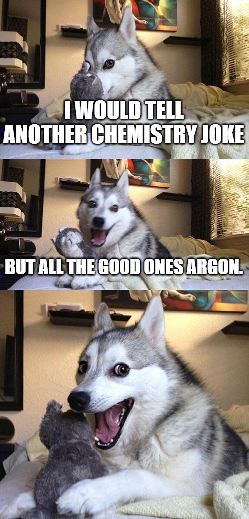 I would tell another chemistry joke, but all the good ones Argon.