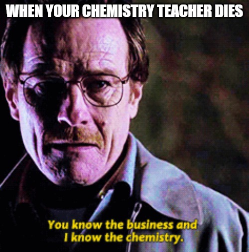 When your chemistry teacher dies